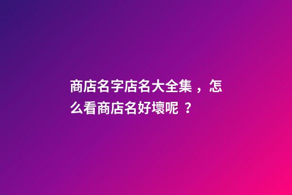 商店名字店名大全集，怎么看商店名好壞呢？